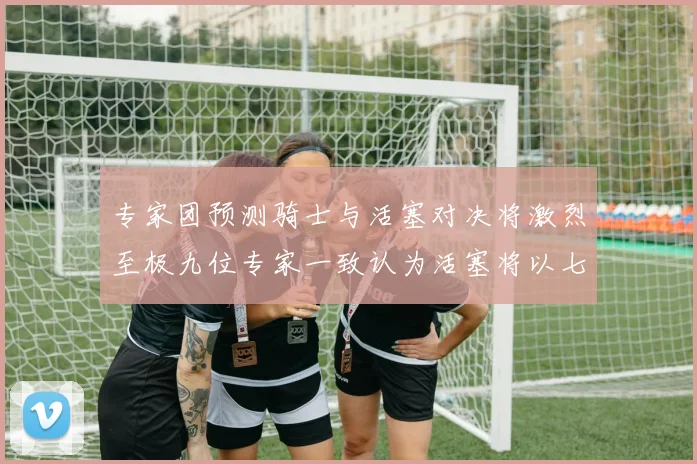 专家团预测骑士与活塞对决将激烈至极九位专家一致认为活塞将以七场胜出