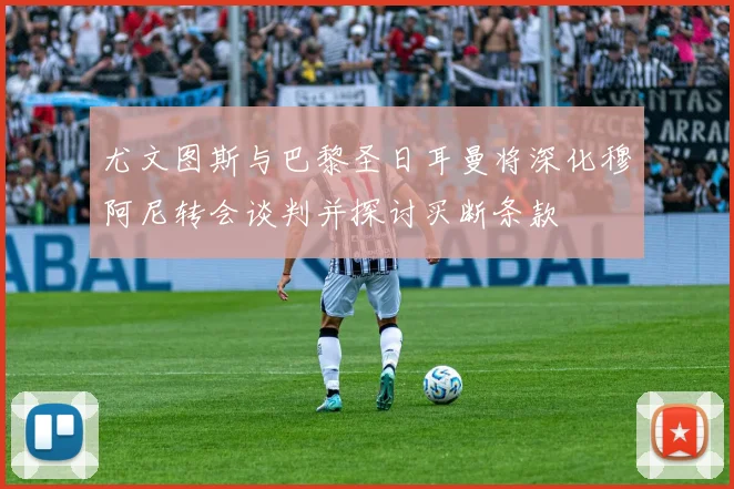 尤文图斯与巴黎圣日耳曼将深化穆阿尼转会谈判并探讨买断条款