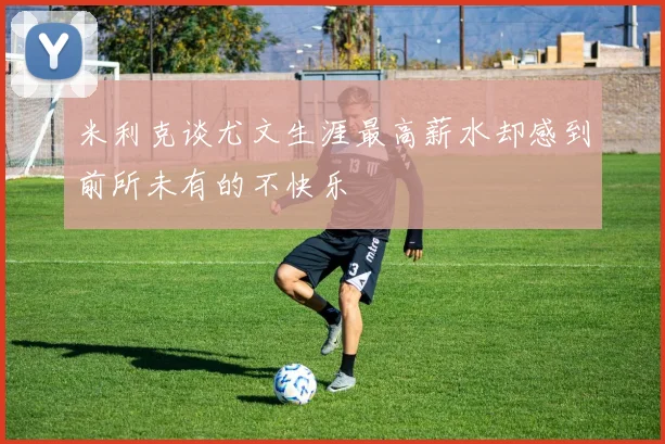 米利克谈尤文生涯最高薪水却感到前所未有的不快乐