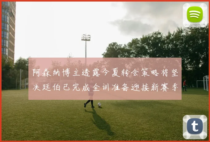 阿森纳博主透露今夏转会策略将坚决廷伯已完成全训准备迎接新赛季