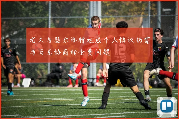 尤文与瑟尔洛特达成个人协议仍需与马竞协商转会费问题