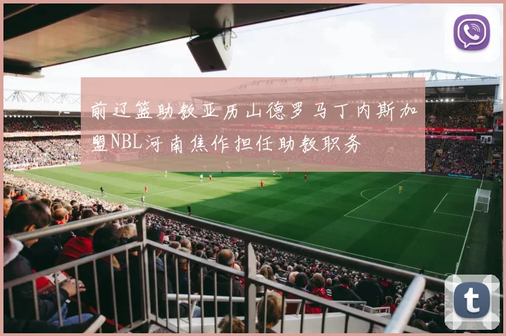 前辽篮助教亚历山德罗马丁内斯加盟NBL河南焦作担任助教职务