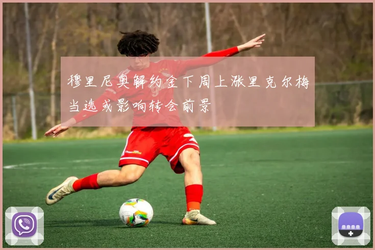 穆里尼奥解约金下周上涨里克尔梅当选或影响转会前景