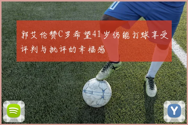 郭艾伦赞C罗希望41岁仍能打球享受评判与批评的幸福感