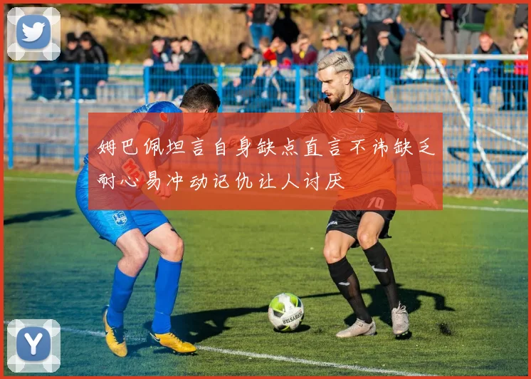 姆巴佩坦言自身缺点直言不讳缺乏耐心易冲动记仇让人讨厌