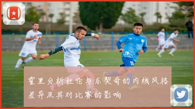 霍里分析杜伦与东契奇的内线风格差异及其对比赛的影响