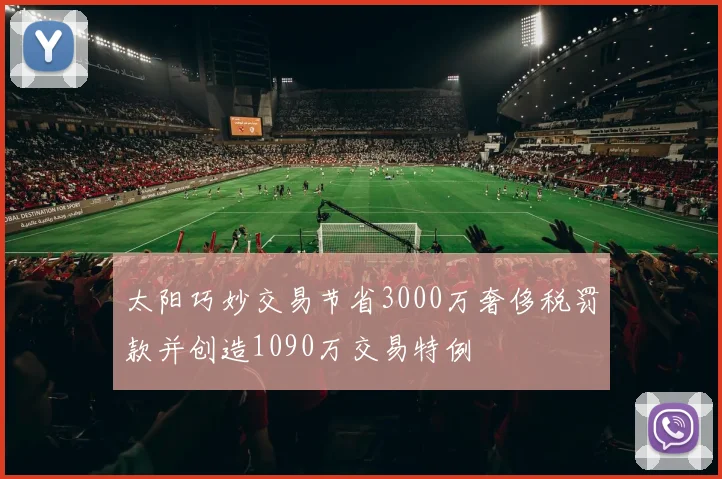 太阳巧妙交易节省3000万奢侈税罚款并创造1090万交易特例