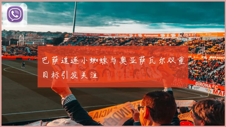 巴萨追逐小蜘蛛与奥亚萨瓦尔双重目标引发关注