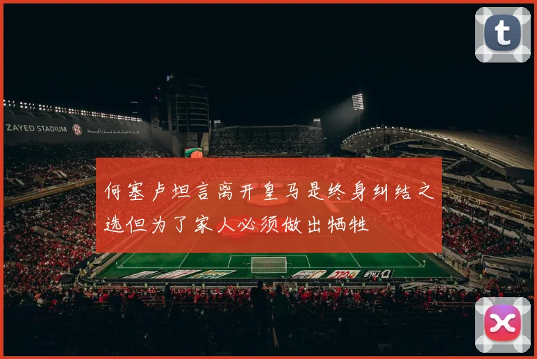 何塞卢坦言离开皇马是终身纠结之选但为了家人必须做出牺牲