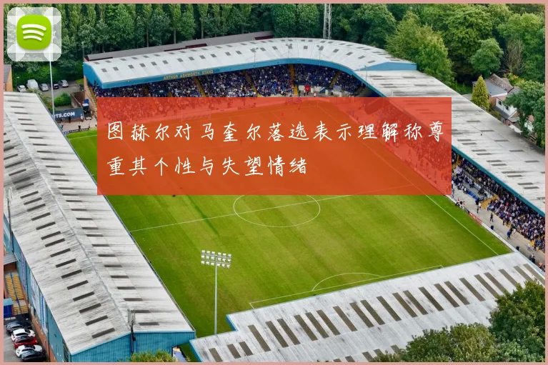 图赫尔对马奎尔落选表示理解称尊重其个性与失望情绪