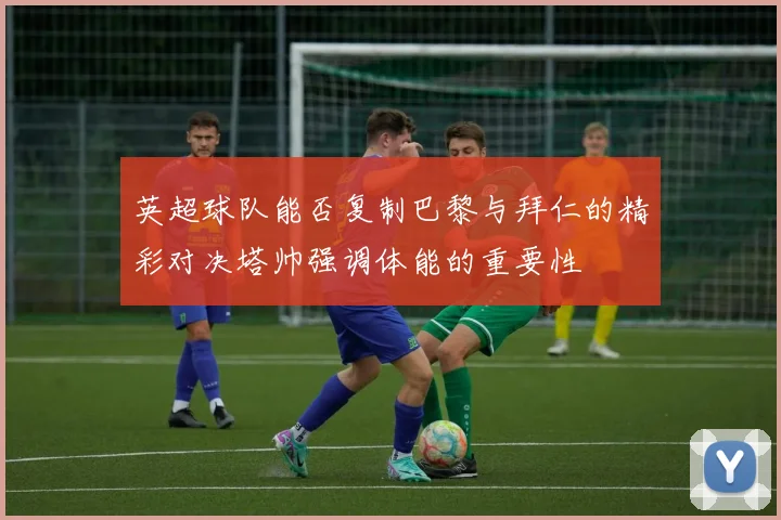 英超球队能否复制巴黎与拜仁的精彩对决塔帅强调体能的重要性