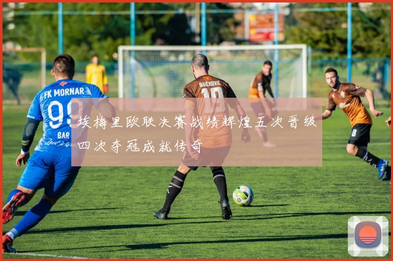 埃梅里欧联决赛战绩辉煌五次晋级四次夺冠成就传奇