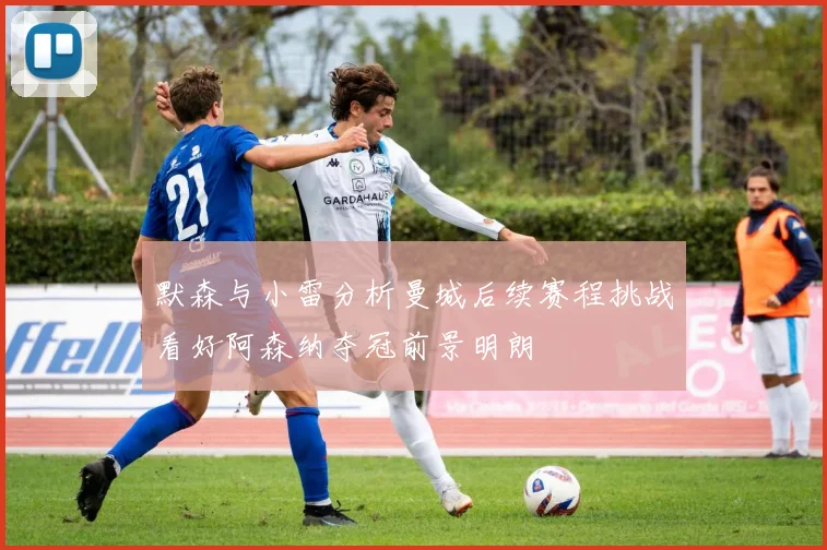 默森与小雷分析曼城后续赛程挑战看好阿森纳夺冠前景明朗