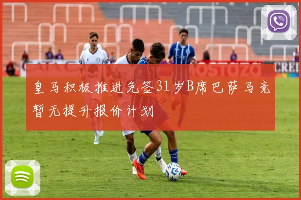 皇马积极推进免签31岁B席巴萨马竞暂无提升报价计划