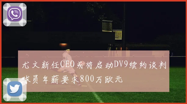 尤文新任CEO或将启动DV9续约谈判球员年薪要求800万欧元