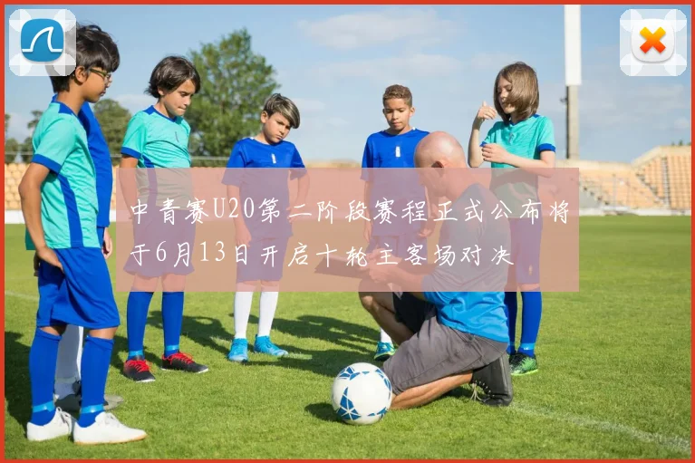 中青赛U20第二阶段赛程正式公布将于6月13日开启十轮主客场对决